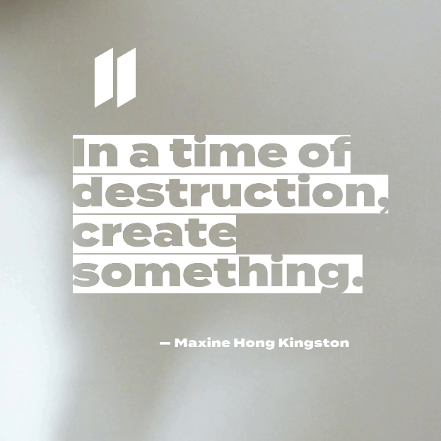 This image features a quote from Maxine Hong Kingston: "In times of destruction, create something."